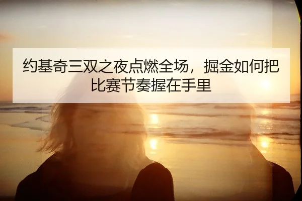 约基奇三双之夜点燃全场，掘金如何把比赛节奏握在手里
