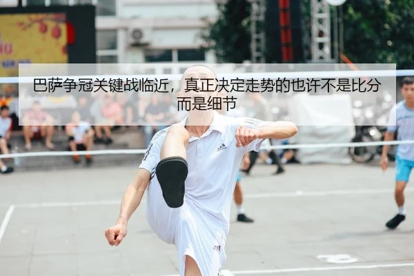 巴萨争冠关键战临近，真正决定走势的也许不是比分而是细节
