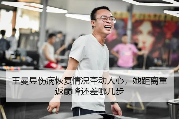 王曼昱伤病恢复情况牵动人心，她距离重返巅峰还差哪几步